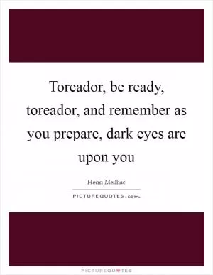 Toreador, be ready, toreador, and remember as you prepare, dark eyes are upon you Picture Quote #1