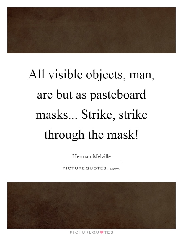 All visible objects, man, are but as pasteboard masks... Strike, strike through the mask! Picture Quote #1