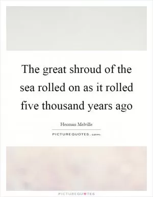 The great shroud of the sea rolled on as it rolled five thousand years ago Picture Quote #1