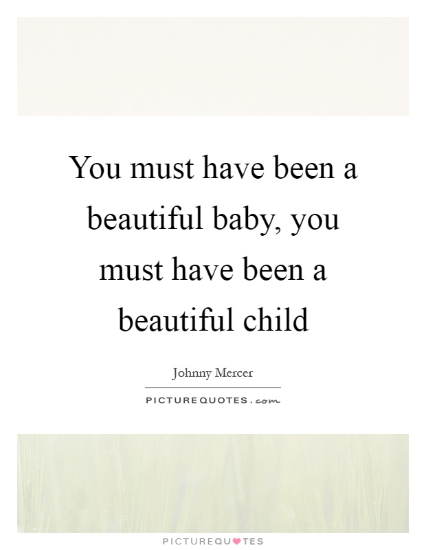 You must have been a beautiful baby, you must have been a beautiful child Picture Quote #1