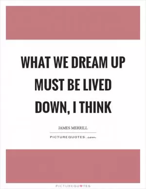 What we dream up must be lived down, I think Picture Quote #1