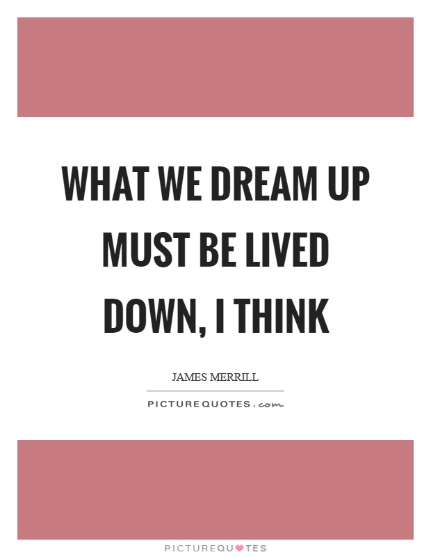 What we dream up must be lived down, I think Picture Quote #1