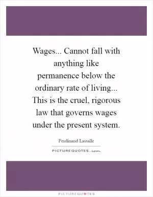 Wages... Cannot fall with anything like permanence below the ordinary rate of living... This is the cruel, rigorous law that governs wages under the present system Picture Quote #1