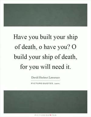 Have you built your ship of death, o have you? O build your ship of death, for you will need it Picture Quote #1