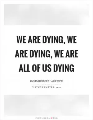 We are dying, we are dying, we are all of us dying Picture Quote #1