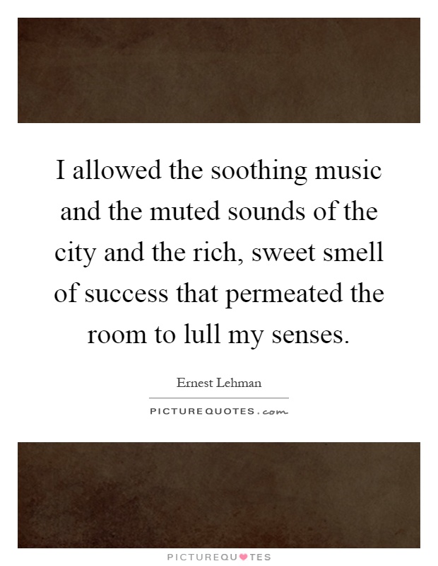 I allowed the soothing music and the muted sounds of the city and the rich, sweet smell of success that permeated the room to lull my senses Picture Quote #1