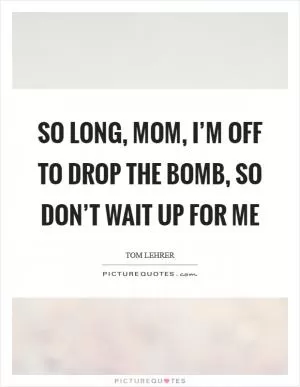 So long, mom, I’m off to drop the bomb, so don’t wait up for me Picture Quote #1