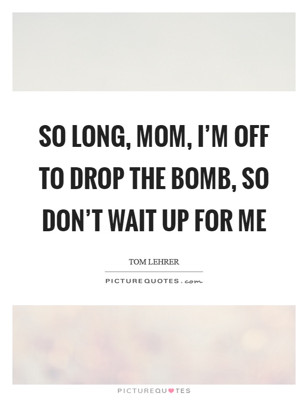 So long, mom, I'm off to drop the bomb, so don't wait up for me Picture Quote #1