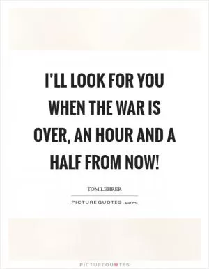 I’ll look for you when the war is over, an hour and a half from now! Picture Quote #1