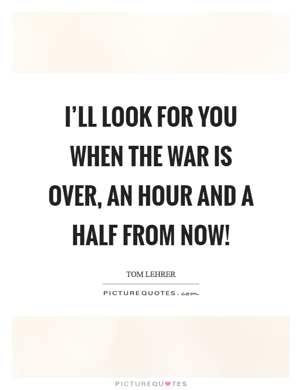 I'll look for you when the war is over, an hour and a half from now! Picture Quote #1