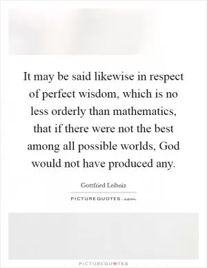 It may be said likewise in respect of perfect wisdom, which is no less orderly than mathematics, that if there were not the best among all possible worlds, God would not have produced any Picture Quote #1