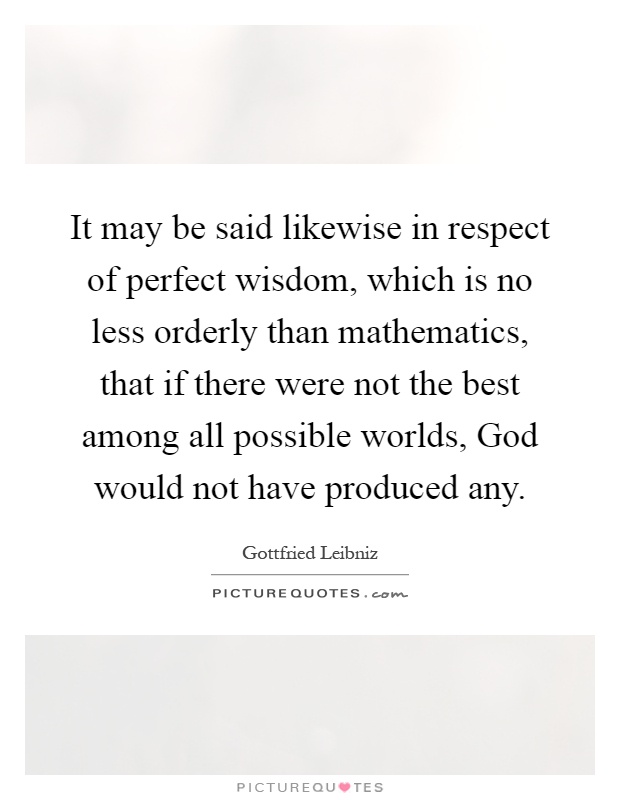 It may be said likewise in respect of perfect wisdom, which is no less orderly than mathematics, that if there were not the best among all possible worlds, God would not have produced any Picture Quote #1