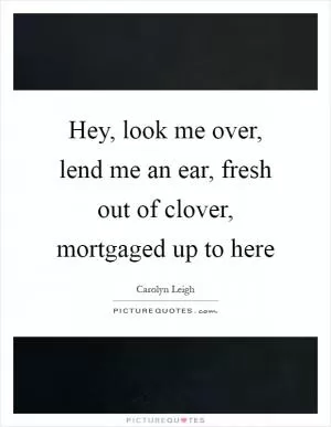 Hey, look me over, lend me an ear, fresh out of clover, mortgaged up to here Picture Quote #1