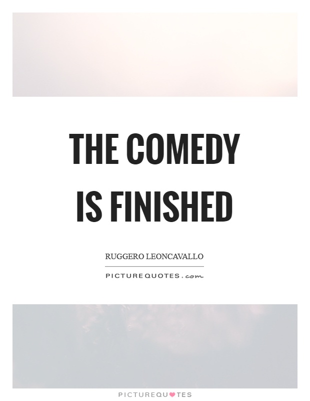 The comedy is finished Picture Quote #1