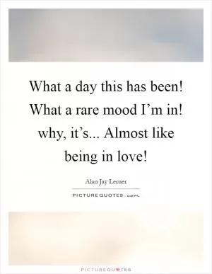What a day this has been! What a rare mood I’m in! why, it’s... Almost like being in love! Picture Quote #1
