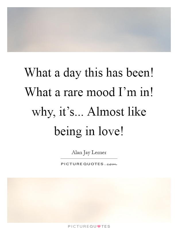 What a day this has been! What a rare mood I'm in! why, it's... Almost like being in love! Picture Quote #1