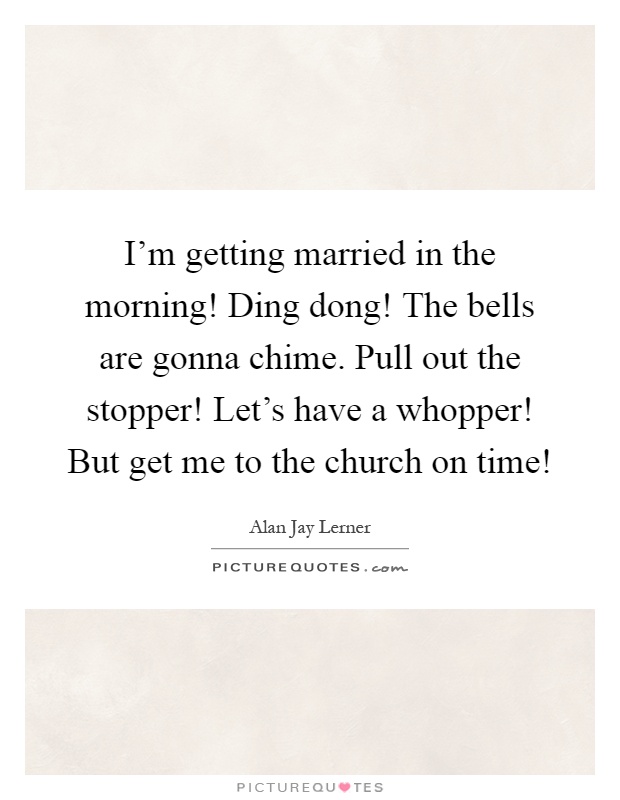 I'm getting married in the morning! Ding dong! The bells are gonna chime. Pull out the stopper! Let's have a whopper! But get me to the church on time! Picture Quote #1