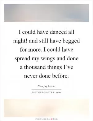 I could have danced all night! and still have begged for more. I could have spread my wings and done a thousand things I’ve never done before Picture Quote #1
