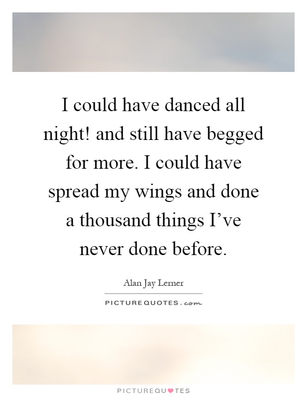 I could have danced all night! and still have begged for more. I could have spread my wings and done a thousand things I've never done before Picture Quote #1