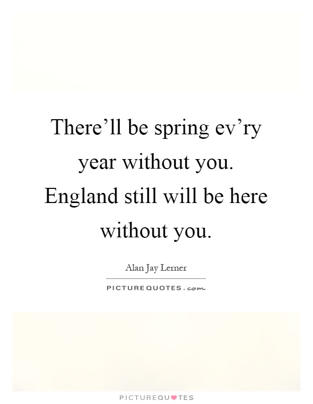 There'll be spring ev'ry year without you. England still will be here without you Picture Quote #1