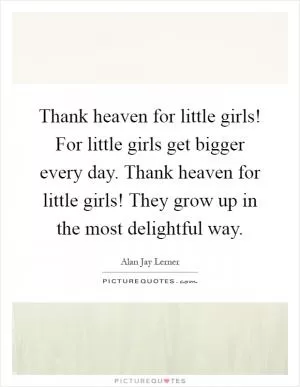 Thank heaven for little girls! For little girls get bigger every day. Thank heaven for little girls! They grow up in the most delightful way Picture Quote #1