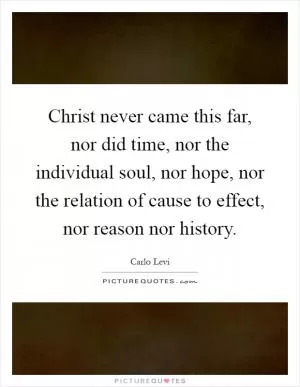 Christ never came this far, nor did time, nor the individual soul, nor hope, nor the relation of cause to effect, nor reason nor history Picture Quote #1