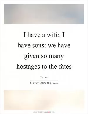 I have a wife, I have sons: we have given so many hostages to the fates Picture Quote #1