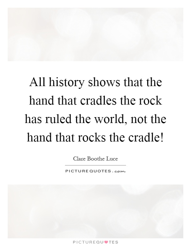 All history shows that the hand that cradles the rock has ruled the world, not the hand that rocks the cradle! Picture Quote #1
