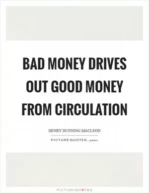 Bad money drives out good money from circulation Picture Quote #1