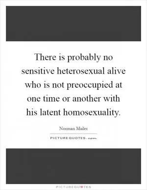 There is probably no sensitive heterosexual alive who is not preoccupied at one time or another with his latent homosexuality Picture Quote #1