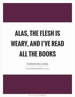Alas, the flesh is weary, and I’ve read all the books Picture Quote #1