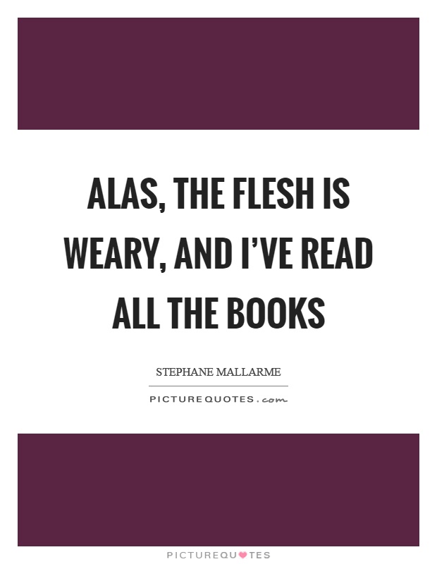 Alas, the flesh is weary, and I've read all the books Picture Quote #1