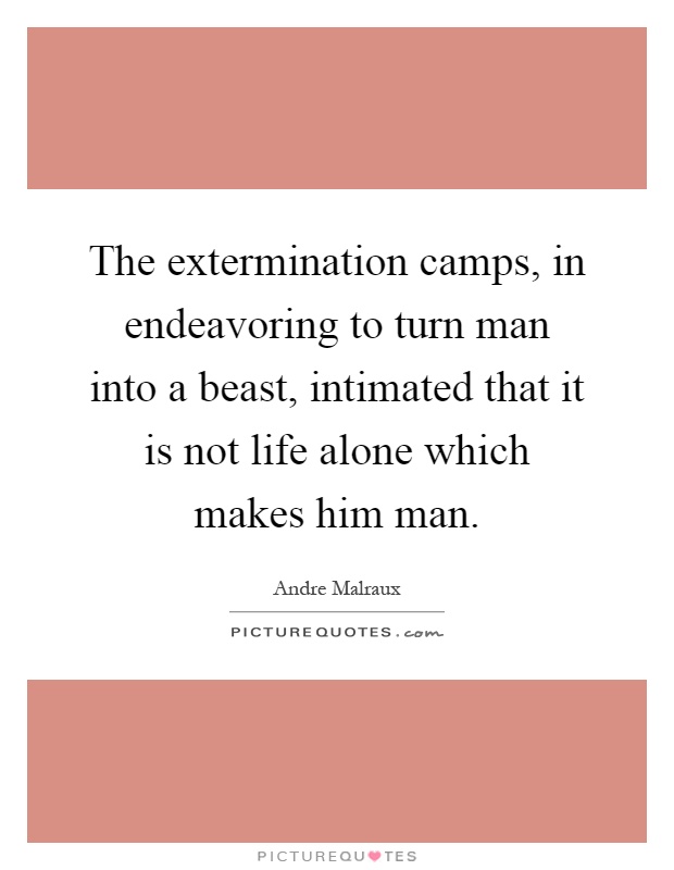 The extermination camps, in endeavoring to turn man into a beast, intimated that it is not life alone which makes him man Picture Quote #1