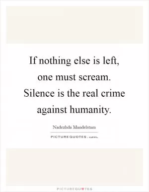 If nothing else is left, one must scream. Silence is the real crime against humanity Picture Quote #1