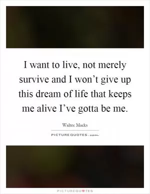 I want to live, not merely survive and I won’t give up this dream of life that keeps me alive I’ve gotta be me Picture Quote #1