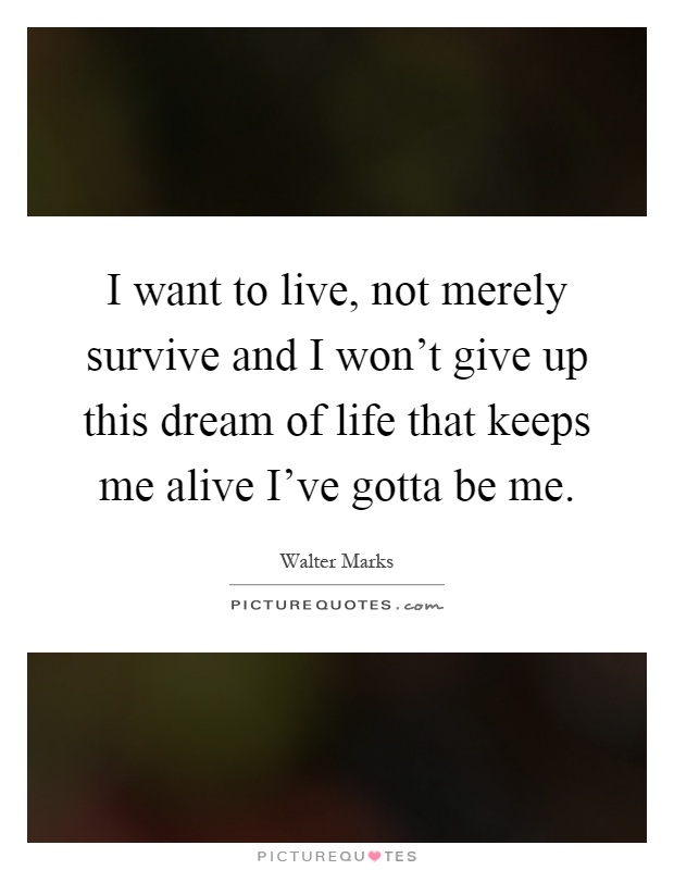 I want to live, not merely survive and I won't give up this dream of life that keeps me alive I've gotta be me Picture Quote #1
