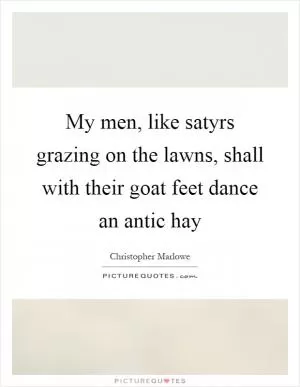 My men, like satyrs grazing on the lawns, shall with their goat feet dance an antic hay Picture Quote #1