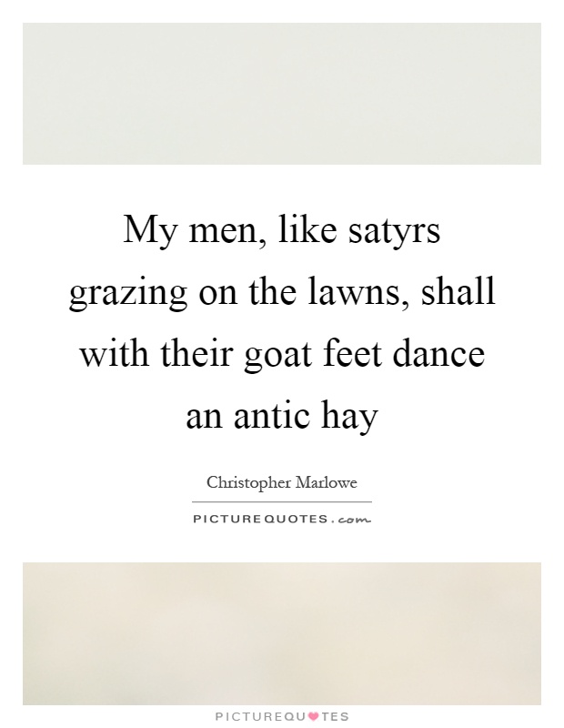 My men, like satyrs grazing on the lawns, shall with their goat feet dance an antic hay Picture Quote #1