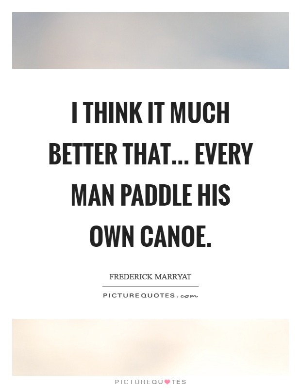 I think it much better that... Every man paddle his own canoe Picture Quote #1