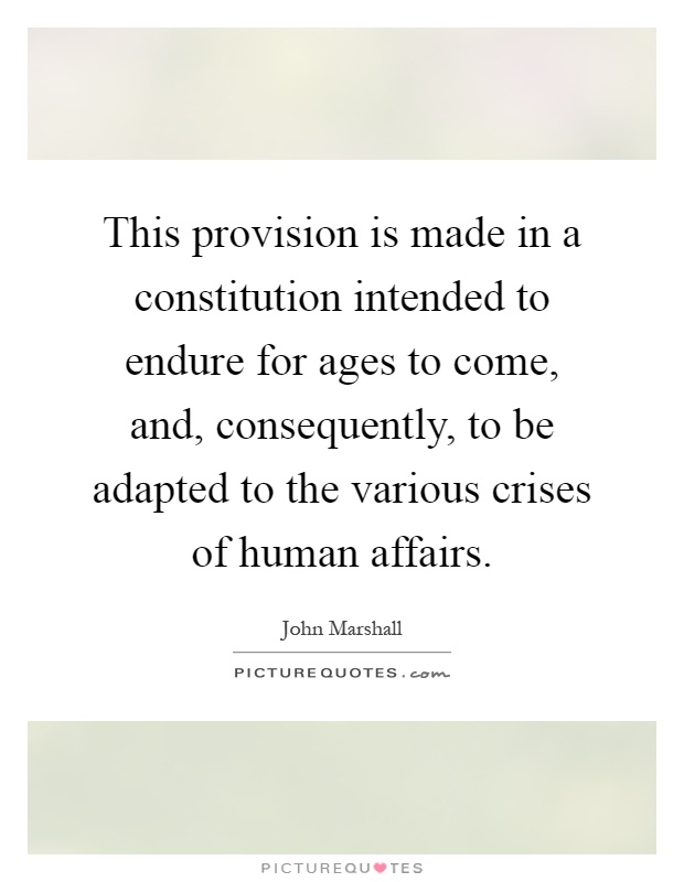 This provision is made in a constitution intended to endure for ages to come, and, consequently, to be adapted to the various crises of human affairs Picture Quote #1