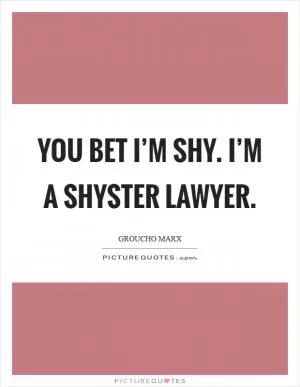 You bet I’m shy. I’m a shyster lawyer Picture Quote #1