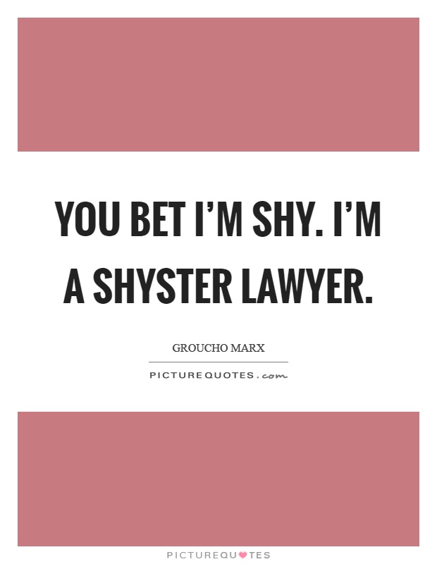 You bet I'm shy. I'm a shyster lawyer Picture Quote #1