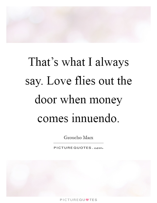 That's what I always say. Love flies out the door when money comes innuendo Picture Quote #1