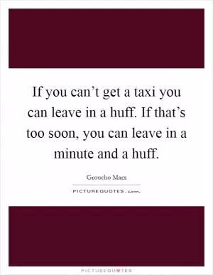 If you can’t get a taxi you can leave in a huff. If that’s too soon, you can leave in a minute and a huff Picture Quote #1