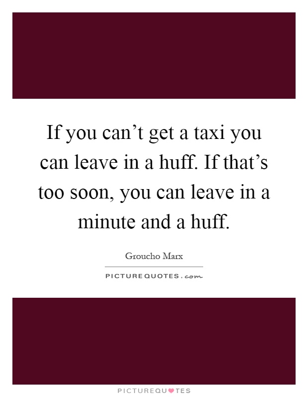 If you can't get a taxi you can leave in a huff. If that's too soon, you can leave in a minute and a huff Picture Quote #1