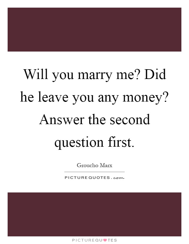 Will you marry me? Did he leave you any money? Answer the second question first Picture Quote #1