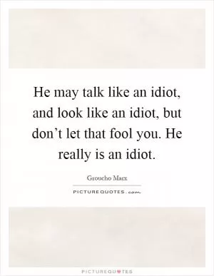 He may talk like an idiot, and look like an idiot, but don’t let that fool you. He really is an idiot Picture Quote #1