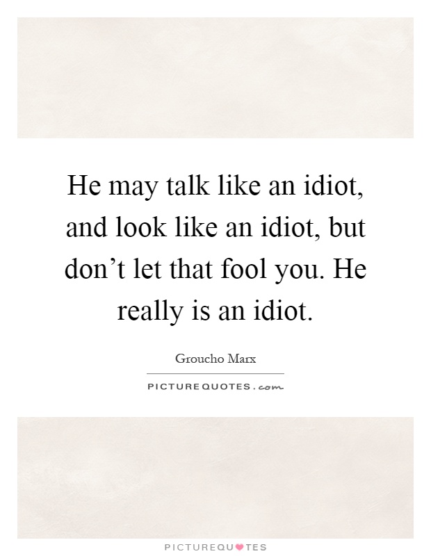 He may talk like an idiot, and look like an idiot, but don't let that fool you. He really is an idiot Picture Quote #1