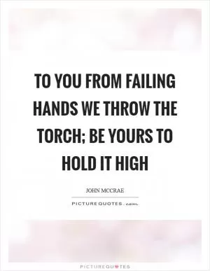 To you from failing hands we throw the torch; be yours to hold it high Picture Quote #1