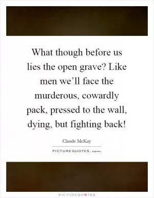 What though before us lies the open grave? Like men we’ll face the murderous, cowardly pack, pressed to the wall, dying, but fighting back! Picture Quote #1